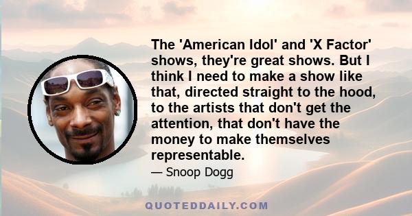 The 'American Idol' and 'X Factor' shows, they're great shows. But I think I need to make a show like that, directed straight to the hood, to the artists that don't get the attention, that don't have the money to make