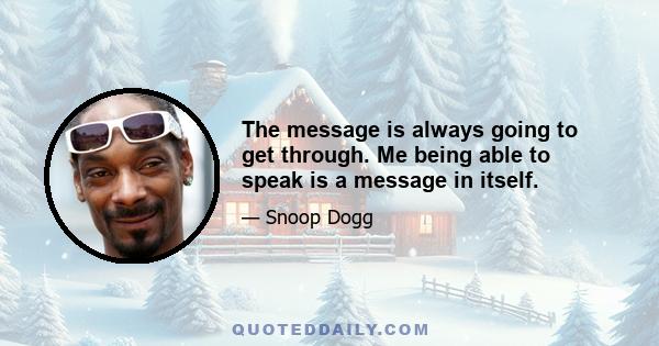 The message is always going to get through. Me being able to speak is a message in itself.