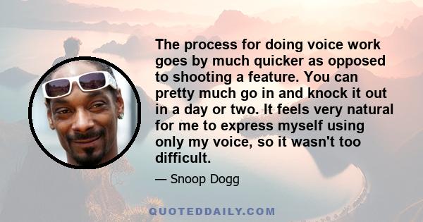 The process for doing voice work goes by much quicker as opposed to shooting a feature. You can pretty much go in and knock it out in a day or two. It feels very natural for me to express myself using only my voice, so