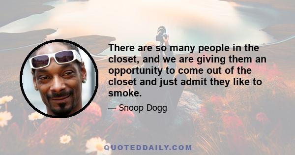 There are so many people in the closet, and we are giving them an opportunity to come out of the closet and just admit they like to smoke.