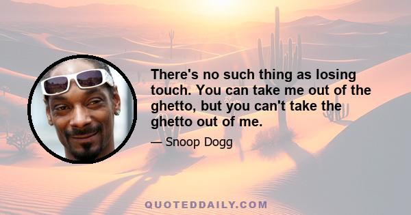 There's no such thing as losing touch. You can take me out of the ghetto, but you can't take the ghetto out of me.