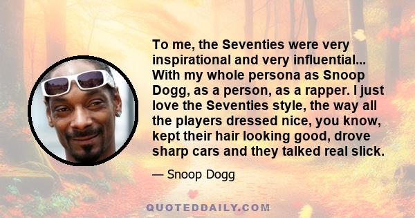 To me, the Seventies were very inspirational and very influential... With my whole persona as Snoop Dogg, as a person, as a rapper. I just love the Seventies style, the way all the players dressed nice, you know, kept