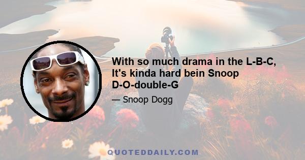 With so much drama in the L-B-C, It's kinda hard bein Snoop D-O-double-G