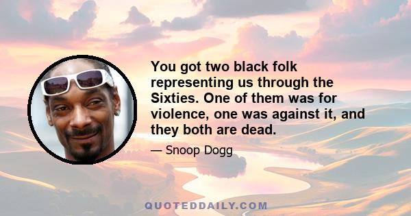 You got two black folk representing us through the Sixties. One of them was for violence, one was against it, and they both are dead.