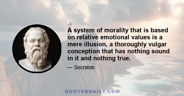 A system of morality that is based on relative emotional values is a mere illusion, a thoroughly vulgar conception that has nothing sound in it and nothing true.