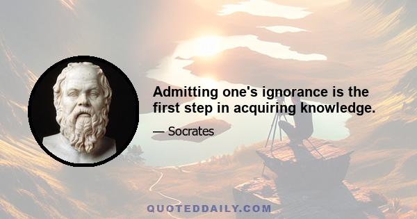 Admitting one's ignorance is the first step in acquiring knowledge.