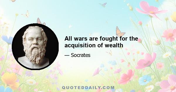 All wars are fought for the acquisition of wealth