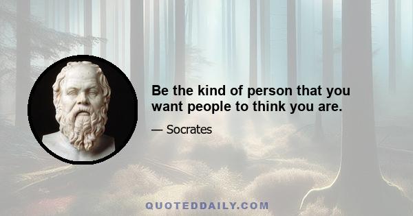 Be the kind of person that you want people to think you are.