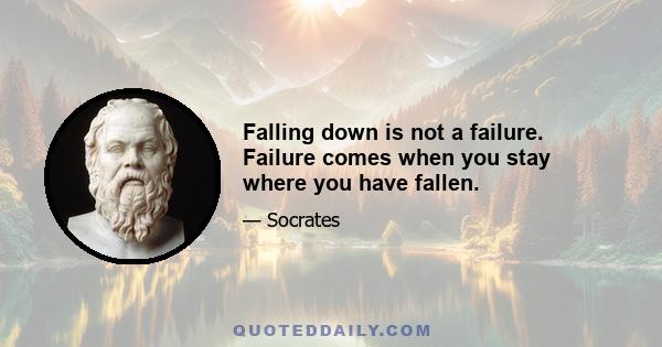 Falling down is not a failure. Failure comes when you stay where you have fallen.