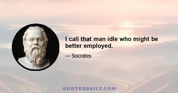I call that man idle who might be better employed.