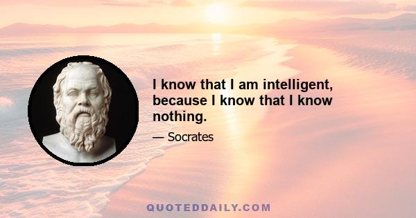 I know that I am intelligent, because I know that I know nothing.