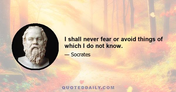 I shall never fear or avoid things of which I do not know.