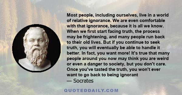 Most people, including ourselves, live in a world of relative ignorance. We are even comfortable with that ignorance, because it is all we know. When we first start facing truth, the process may be frightening, and many 