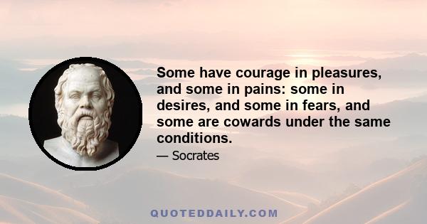 Some have courage in pleasures, and some in pains: some in desires, and some in fears, and some are cowards under the same conditions.