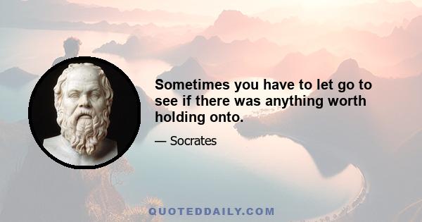 Sometimes you have to let go to see if there was anything worth holding onto.