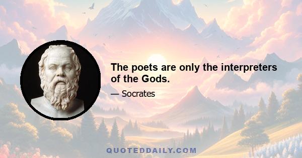 The poets are only the interpreters of the Gods.