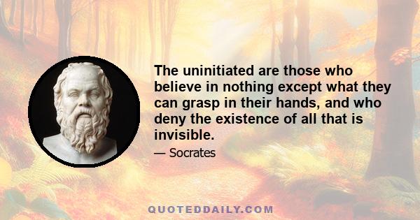 The uninitiated are those who believe in nothing except what they can grasp in their hands, and who deny the existence of all that is invisible.