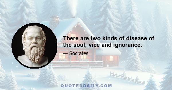 There are two kinds of disease of the soul, vice and ignorance.