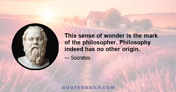 This sense of wonder is the mark of the philosopher. Philosophy indeed has no other origin.