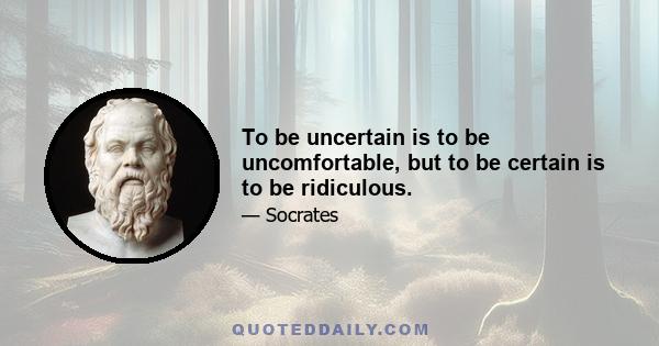 To be uncertain is to be uncomfortable, but to be certain is to be ridiculous.