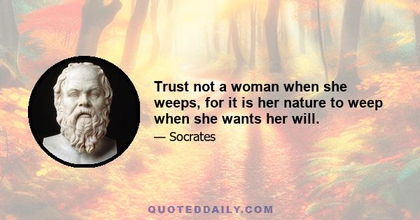 Trust not a woman when she weeps, for it is her nature to weep when she wants her will.