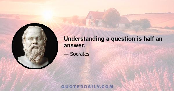 Understanding a question is half an answer.