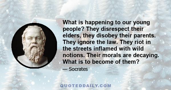 What is happening to our young people? They disrespect their elders, they disobey their parents. They ignore the law. They riot in the streets inflamed with wild notions. Their morals are decaying. What is to become of