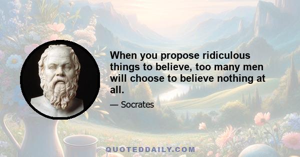 When you propose ridiculous things to believe, too many men will choose to believe nothing at all.