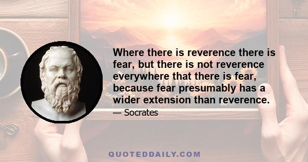 Where there is reverence there is fear, but there is not reverence everywhere that there is fear, because fear presumably has a wider extension than reverence.