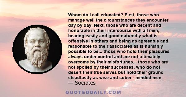 Whom do I call educated? First, those who manage well the circumstances they encounter day by day. Next, those who are decent and honorable in their intercourse with all men, bearing easily and good naturedly what is