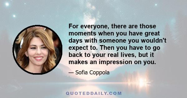 For everyone, there are those moments when you have great days with someone you wouldn't expect to. Then you have to go back to your real lives, but it makes an impression on you.