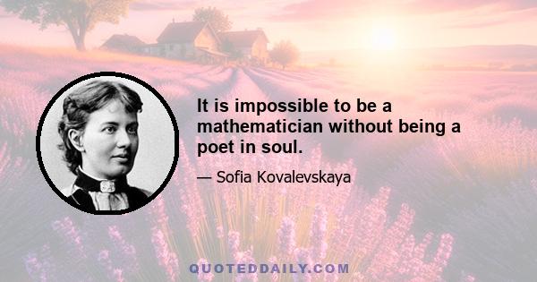 It is impossible to be a mathematician without being a poet in soul.