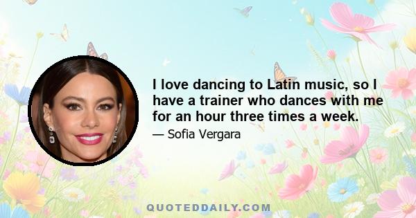 I love dancing to Latin music, so I have a trainer who dances with me for an hour three times a week.