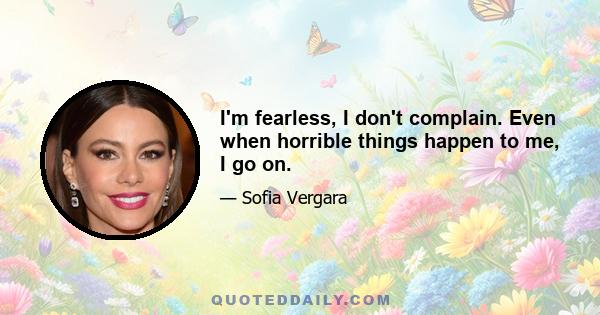 I'm fearless, I don't complain. Even when horrible things happen to me, I go on.