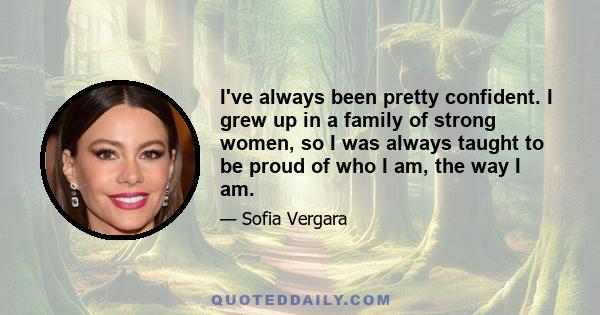 I've always been pretty confident. I grew up in a family of strong women, so I was always taught to be proud of who I am, the way I am.