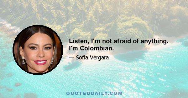 Listen, I'm not afraid of anything. I'm Colombian.