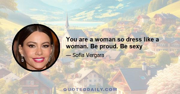 You are a woman so dress like a woman. Be proud. Be sexy