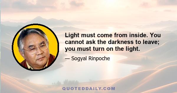 Light must come from inside. You cannot ask the darkness to leave; you must turn on the light.