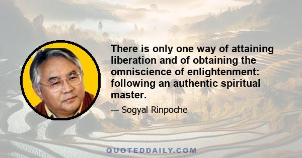 There is only one way of attaining liberation and of obtaining the omniscience of enlightenment: following an authentic spiritual master.