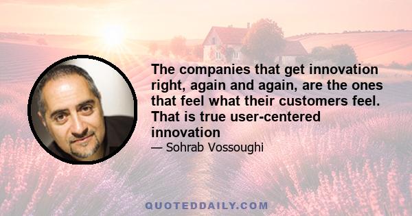 The companies that get innovation right, again and again, are the ones that feel what their customers feel. That is true user-centered innovation