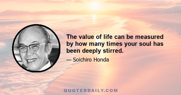 The value of life can be measured by how many times your soul has been deeply stirred.