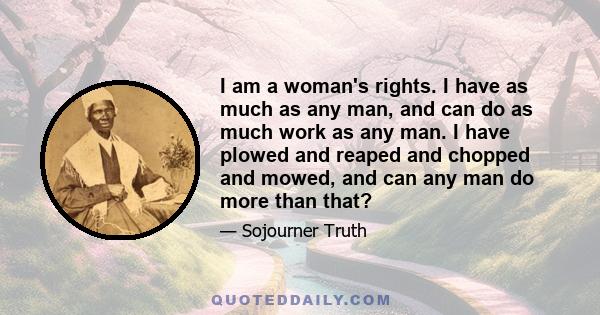 I am a woman's rights. I have as much as any man, and can do as much work as any man. I have plowed and reaped and chopped and mowed, and can any man do more than that?