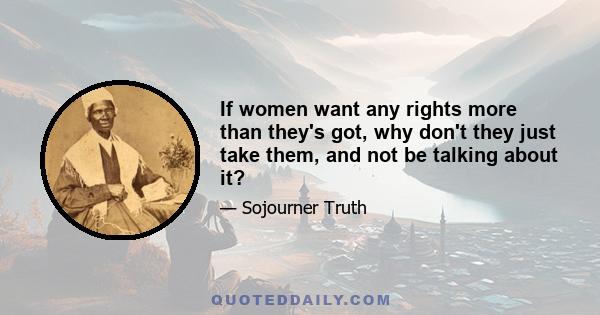 If women want any rights more than they's got, why don't they just take them, and not be talking about it?