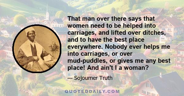 That man over there says that women need to be helped into carriages, and lifted over ditches, and to have the best place everywhere. Nobody ever helps me into carriages, or over mud-puddles, or gives me any best place! 