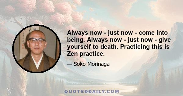 Always now - just now - come into being. Always now - just now - give yourself to death. Practicing this is Zen practice.