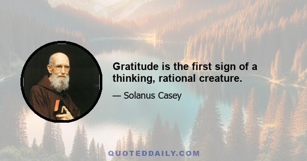 Gratitude is the first sign of a thinking, rational creature.