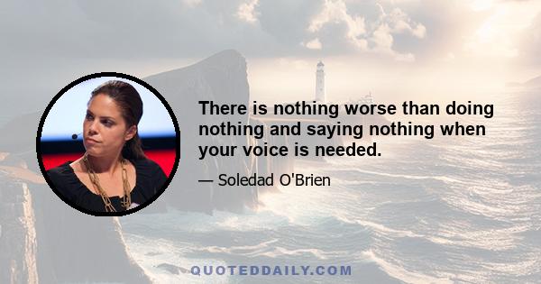 There is nothing worse than doing nothing and saying nothing when your voice is needed.