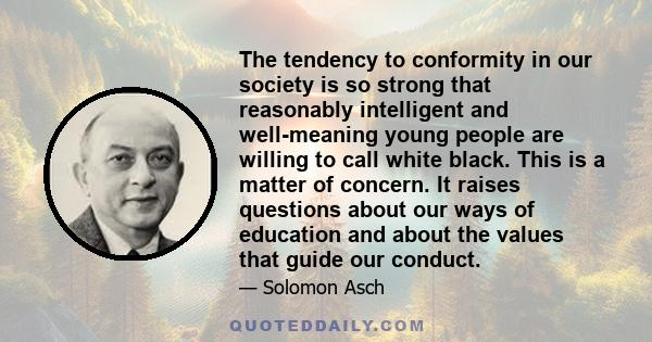 The tendency to conformity in our society is so strong that reasonably intelligent and well-meaning young people are willing to call white black. This is a matter of concern. It raises questions about our ways of