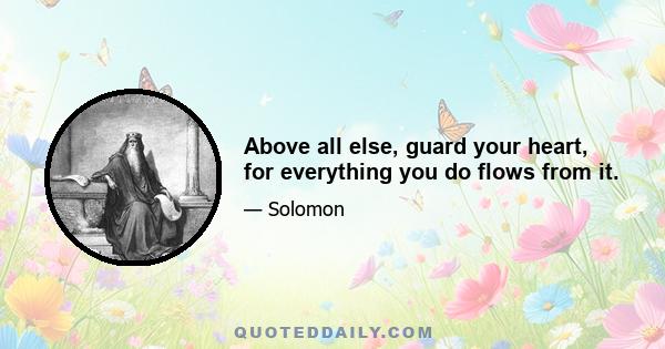 Above all else, guard your heart, for everything you do flows from it.