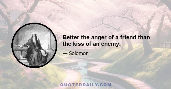 Better the anger of a friend than the kiss of an enemy.